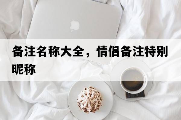 備注名稱(chēng)大全，情侶備注特別昵稱(chēng)