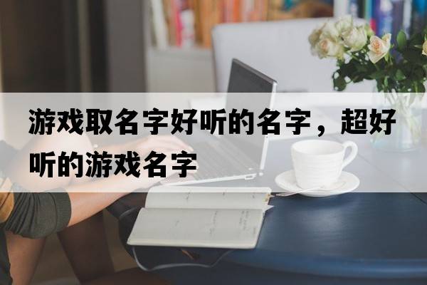 游戲取名字好聽(tīng)的名字，超好聽(tīng)的游戲名字