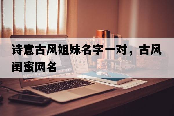 詩(shī)意古風(fēng)姐妹名字一對，古風(fēng)閨蜜網(wǎng)名