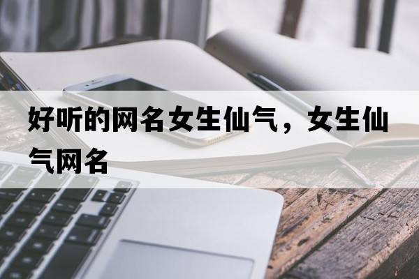 好聽(tīng)的網(wǎng)名女生仙氣，女生仙氣網(wǎng)名