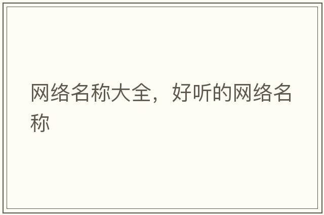 網(wǎng)絡(luò )名稱(chēng)大全，好聽(tīng)的網(wǎng)絡(luò )名稱(chēng)