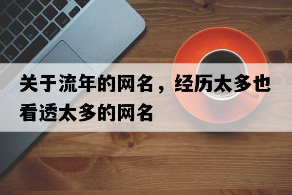 關(guān)于流年的網(wǎng)名，經(jīng)歷太多也看透太多的網(wǎng)名