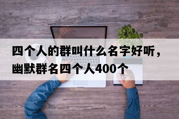 四個(gè)人的群叫什么名字好聽(tīng)，幽默群名四個(gè)人400個(gè)