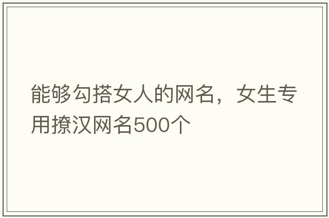 能夠勾搭女人的網(wǎng)名，女生專(zhuān)用撩漢網(wǎng)名500個(gè)