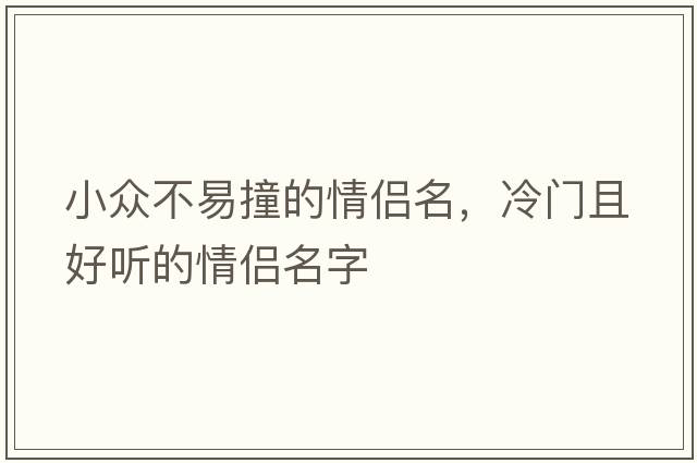 小眾不易撞的情侶名，冷門(mén)且好聽(tīng)的情侶名字