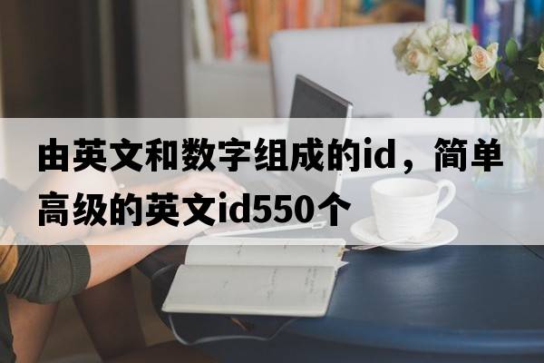 由英文和數字組成的id，簡(jiǎn)單高級的英文id550個(gè)