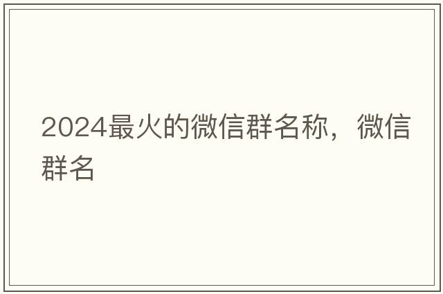 2024最火的微信群名稱(chēng)，微信群名