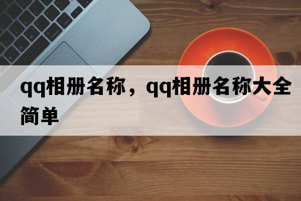 qq相冊名稱(chēng)，qq相冊名稱(chēng)大全簡(jiǎn)單