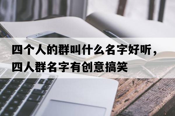 四個(gè)人的群叫什么名字好聽(tīng)，四人群名字有創(chuàng  )意搞笑