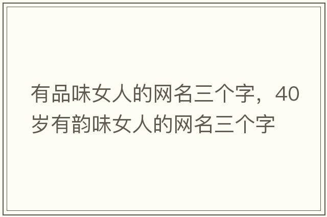 有品味女人的網(wǎng)名三個(gè)字，40歲有韻味女人的網(wǎng)名三個(gè)字