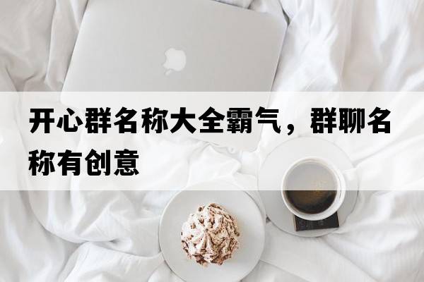 開(kāi)心群名稱(chēng)大全霸氣，群聊名稱(chēng)有創(chuàng  )意