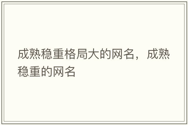 成熟穩重格局大的網(wǎng)名，成熟穩重的網(wǎng)名