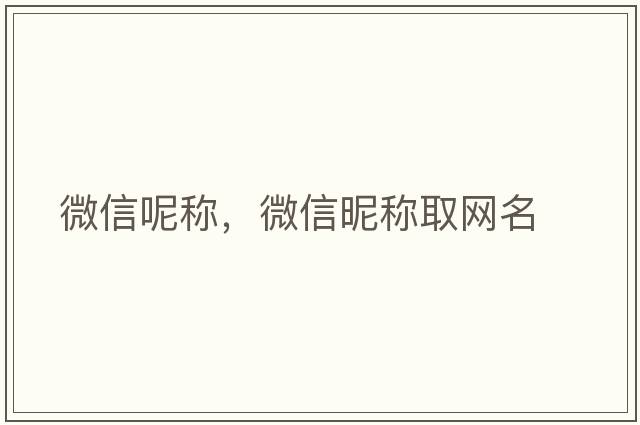 微信呢稱(chēng)，微信昵稱(chēng)取網(wǎng)名