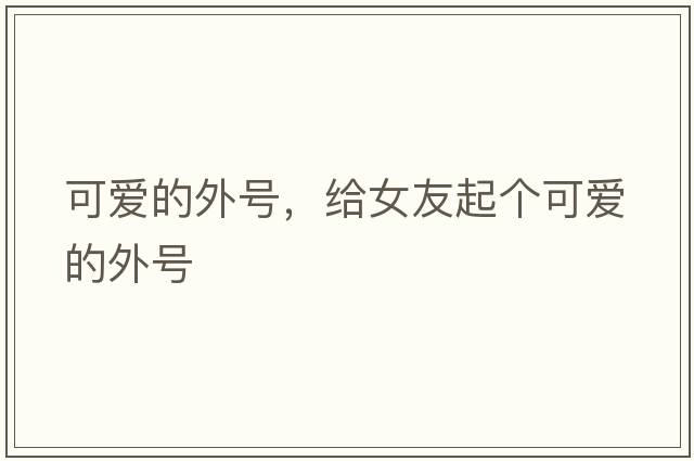 可愛(ài)的外號，給女友起個(gè)可愛(ài)的外號