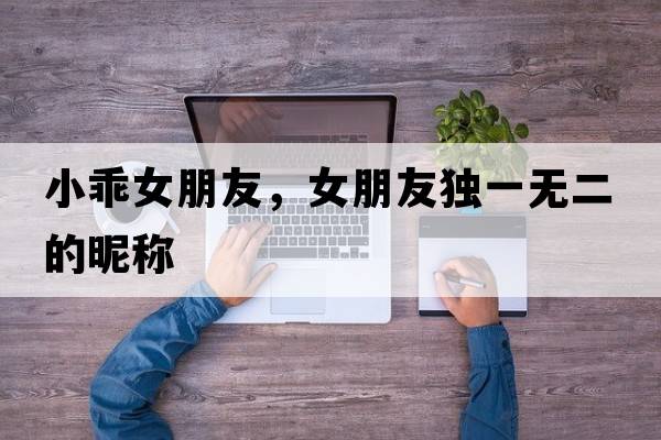 小乖女朋友，女朋友獨一無(wú)二的昵稱(chēng)