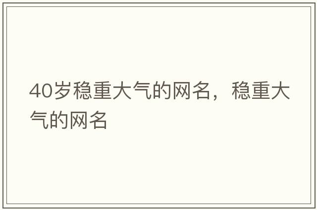 40歲穩重大氣的網(wǎng)名，穩重大氣的網(wǎng)名