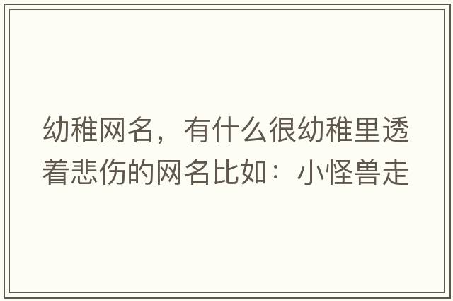 幼稚網(wǎng)名，有什么很幼稚里透著(zhù)悲傷的網(wǎng)名比如：小怪獸走