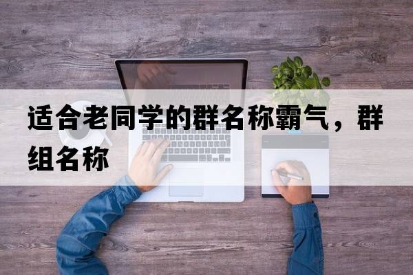 適合老同學(xué)的群名稱(chēng)霸氣，群組名稱(chēng)