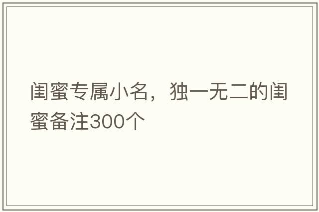 閨蜜專(zhuān)屬小名，獨一無(wú)二的閨蜜備注300個(gè)