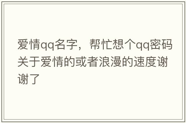 愛(ài)情qq名字，幫忙想個(gè)qq密碼關(guān)于愛(ài)情的或者浪漫的速度謝謝了