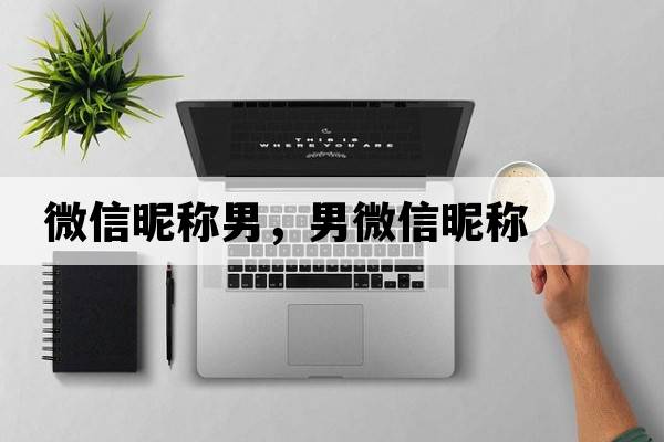 微信昵稱(chēng)男，男微信昵稱(chēng)