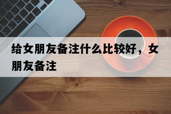 給女朋友備注什么比較好，女朋友備注