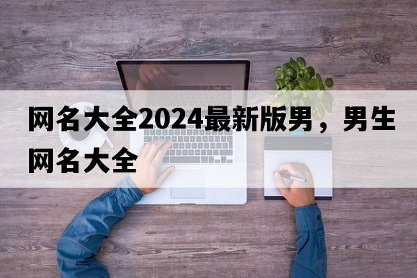 網(wǎng)名大全2024最新版男，男生網(wǎng)名大全