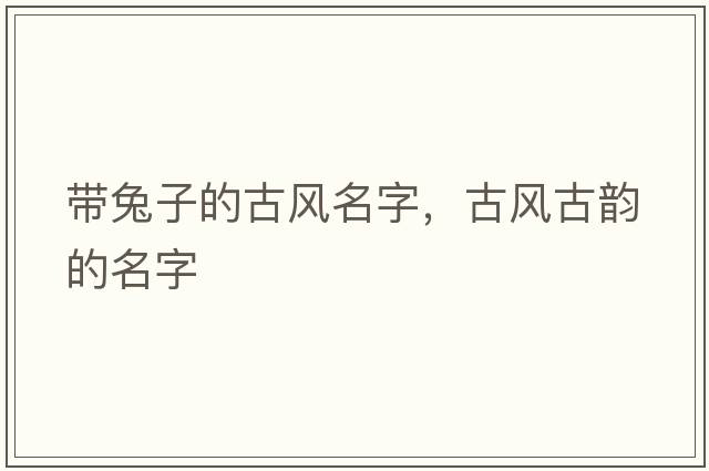 帶兔子的古風(fēng)名字，古風(fēng)古韻的名字