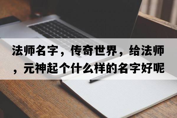 法師名字，傳奇世界，給法師，元神起個(gè)什么樣的名字好呢