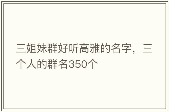 三姐妹群好聽(tīng)高雅的名字，三個(gè)人的群名350個(gè)