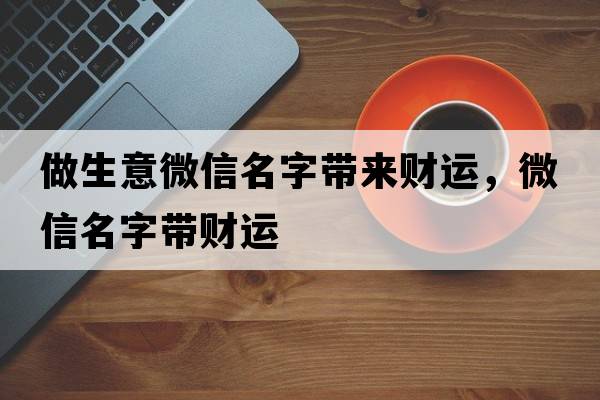 做生意微信名字帶來(lái)財運，微信名字帶財運