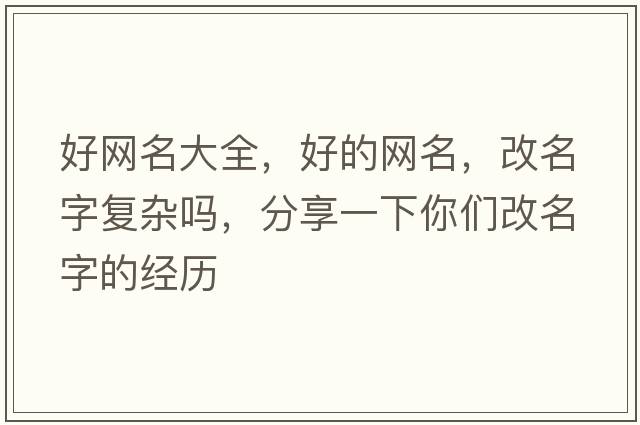 好網(wǎng)名大全，好的網(wǎng)名，改名字復雜嗎，分享一下你們改名字的經(jīng)歷