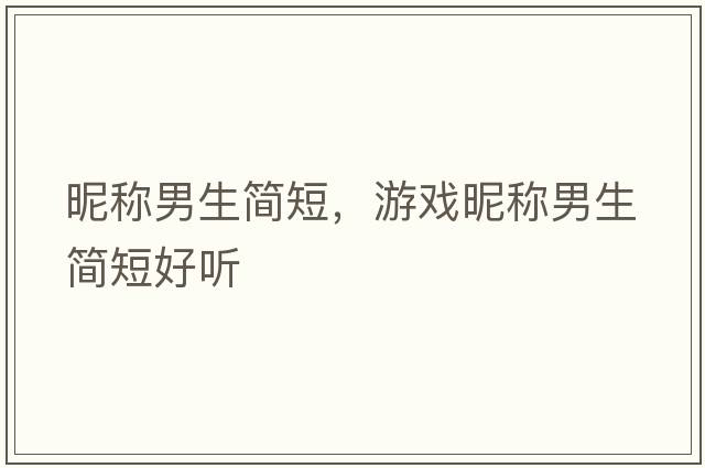 昵稱(chēng)男生簡(jiǎn)短，游戲昵稱(chēng)男生簡(jiǎn)短好聽(tīng)