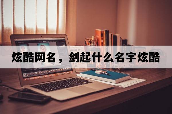 炫酷網(wǎng)名，劍起什么名字炫酷