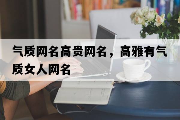氣質(zhì)網(wǎng)名高貴網(wǎng)名，高雅有氣質(zhì)女人網(wǎng)名