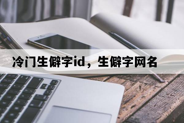 冷門(mén)生僻字id，生僻字網(wǎng)名