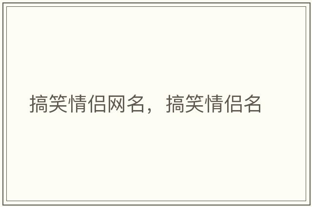 搞笑情侶網(wǎng)名，搞笑情侶名