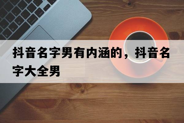 抖音名字男有內涵的，抖音名字大全男