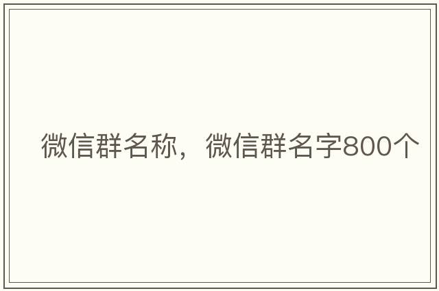 微信群名稱(chēng)，微信群名字800個(gè)