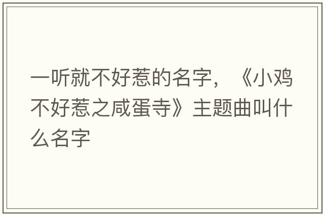 一聽(tīng)就不好惹的名字，《小雞不好惹之咸蛋寺》主題曲叫什么名字
