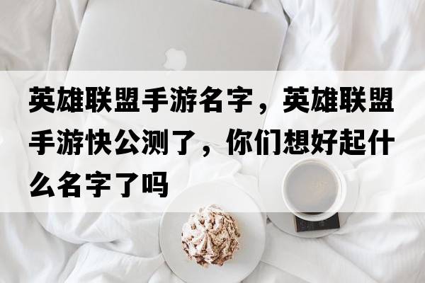 英雄聯(lián)盟手游名字，英雄聯(lián)盟手游快公測了，你們想好起什么名字了嗎