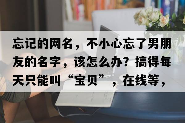 忘記的網(wǎng)名，不小心忘了男朋友的名字，該怎么辦？搞得每天只能叫“寶貝”，在線(xiàn)等，挺急的