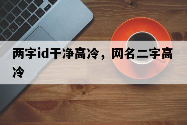 兩字id干凈高冷，網(wǎng)名二字高冷