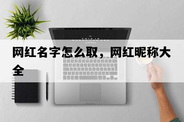 網(wǎng)紅名字怎么取，網(wǎng)紅昵稱(chēng)大全