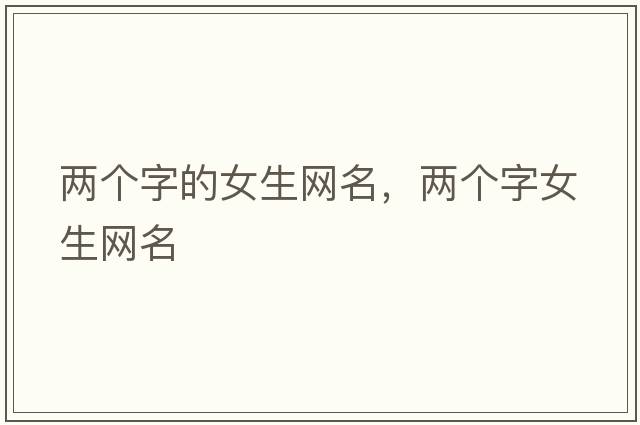 兩個(gè)字的女生網(wǎng)名，兩個(gè)字女生網(wǎng)名