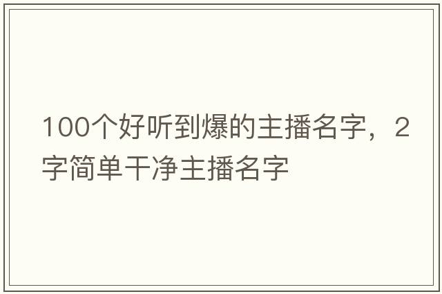 100個(gè)好聽(tīng)到爆的主播名字，2字簡(jiǎn)單干凈主播名字