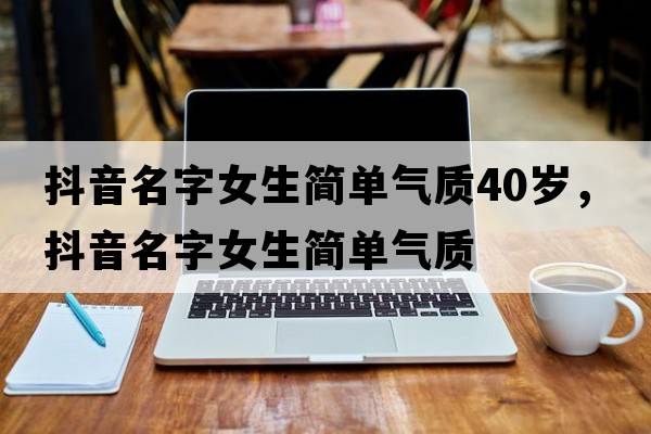 抖音名字女生簡(jiǎn)單氣質(zhì)40歲，抖音名字女生簡(jiǎn)單氣質(zhì)