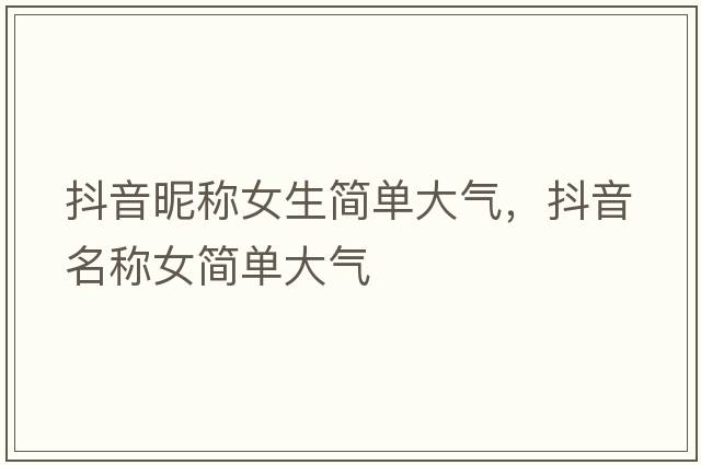抖音昵稱(chēng)女生簡(jiǎn)單大氣，抖音名稱(chēng)女簡(jiǎn)單大氣