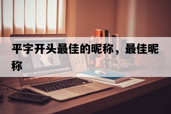 平字開(kāi)頭最佳的昵稱(chēng)，最佳昵稱(chēng)