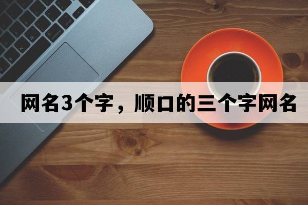 網(wǎng)名3個(gè)字，順口的三個(gè)字網(wǎng)名
